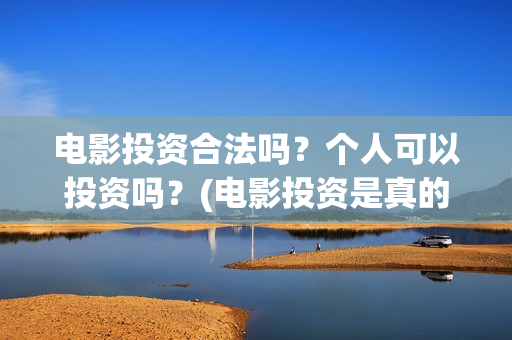 电影投资合法吗？个人可以投资吗？(电影投资是真的吗)