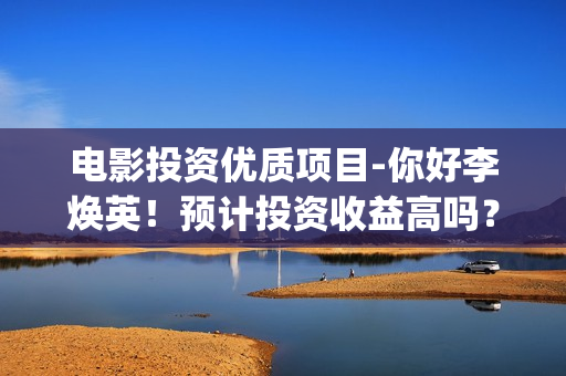 电影投资优质项目-你好李焕英！预计投资收益高吗？(电影项目投资平台)