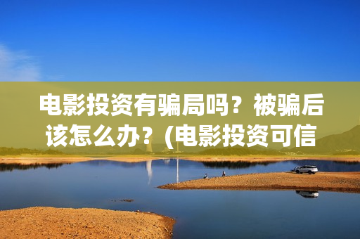 电影投资有骗局吗？被骗后该怎么办？(电影投资可信吗)