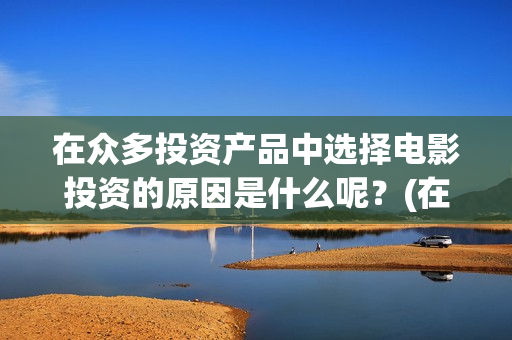 在众多投资产品中选择电影投资的原因是什么呢？(在许多投放市场的用于)
