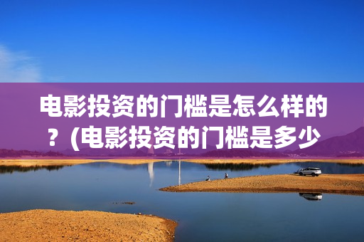 电影投资的门槛是怎么样的？(电影投资的门槛是多少)