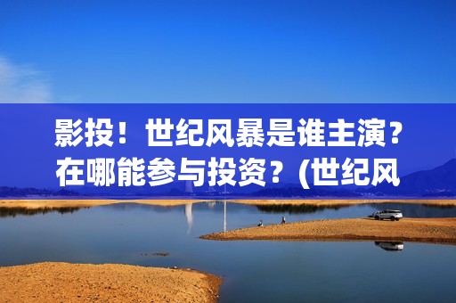 影投！世纪风暴是谁主演？在哪能参与投资？(世纪风暴预告片)