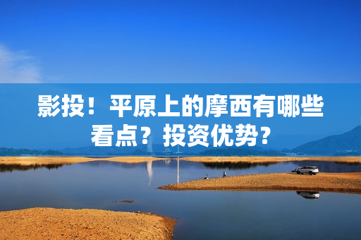 影投！平原上的摩西有哪些看点？投资优势？