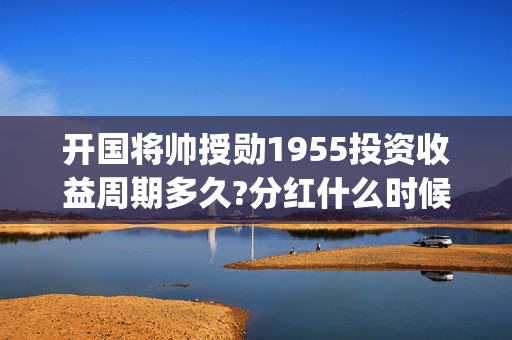开国将帅授勋1955投资收益周期多久?分红什么时候开始？(开国将帅授勋1955)