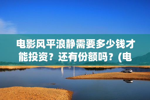 电影风平浪静需要多少钱才能投资？还有份额吗？(电影,风平浪静)