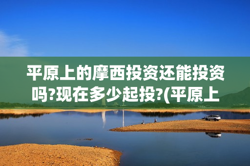 平原上的摩西投资还能投资吗?现在多少起投?(平原上的摩西有几个故事)