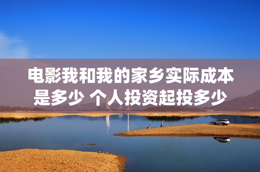 电影我和我的家乡实际成本是多少 个人投资起投多少(电影我和我的家乡拍摄地在哪儿)