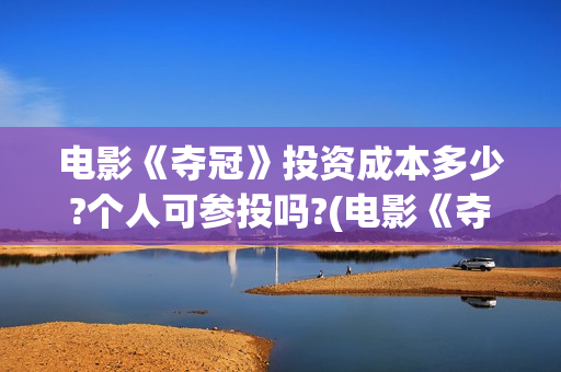 电影《夺冠》投资成本多少?个人可参投吗?(电影《夺冠》视频)