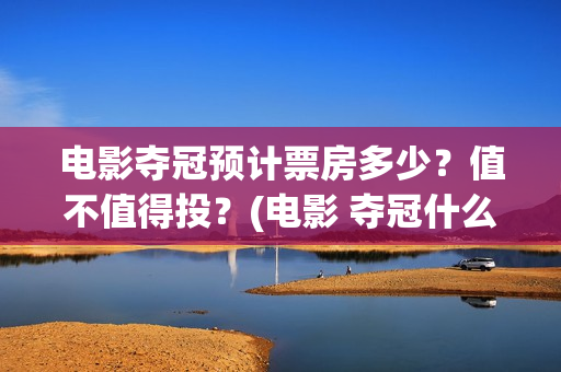 电影夺冠预计票房多少？值不值得投？(电影 夺冠什么时候下线)