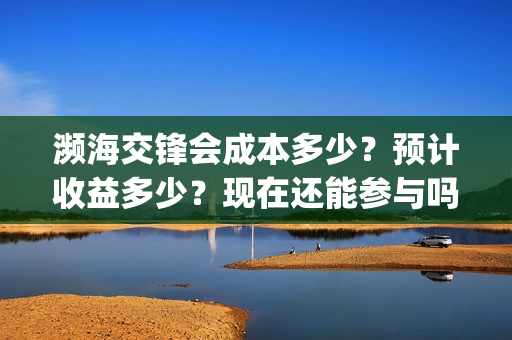 濒海交锋会成本多少？预计收益多少？现在还能参与吗？(濒海交锋投资成本)
