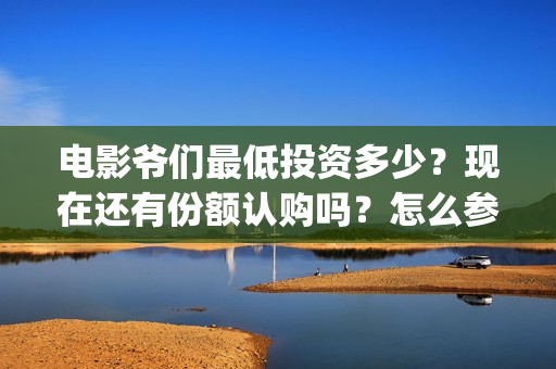 电影爷们最低投资多少？现在还有份额认购吗？怎么参与？(爷们电影最新动态)
