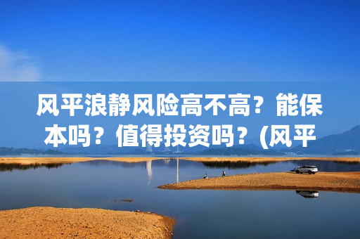 风平浪静风险高不高？能保本吗？值得投资吗？(风平浪静是什么风)