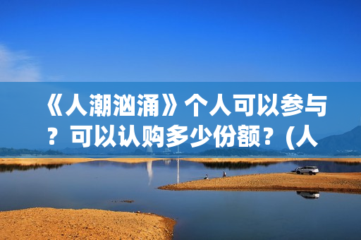 《人潮汹涌》个人可以参与？可以认购多少份额？(人潮汹涌q)