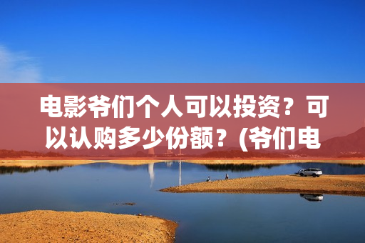电影爷们个人可以投资？可以认购多少份额？(爷们电影最新资讯)