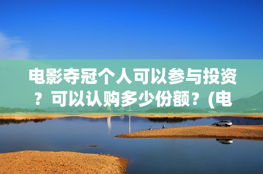 电影夺冠个人可以参与投资？可以认购多少份额？(电影夺冠获奖)