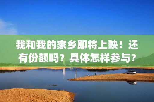我和我的家乡即将上映！还有份额吗？具体怎样参与？(我和我的家乡即景作文)