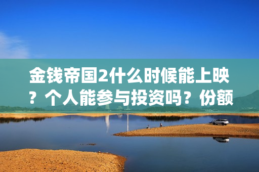 金钱帝国2什么时候能上映？个人能参与投资吗？份额还有？(金钱帝国2会超二十亿)