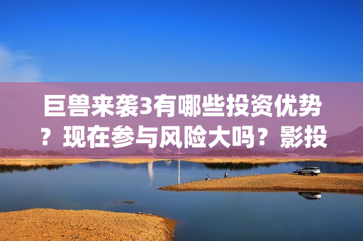 巨兽来袭3有哪些投资优势？现在参与风险大吗？影投详情！(巨兽来袭2)