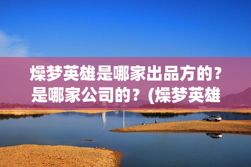 燥梦英雄是哪家出品方的？是哪家公司的？(燥梦英雄是哪个宣发公司)