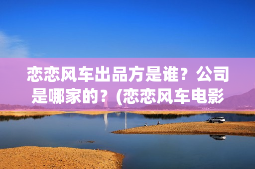 恋恋风车出品方是谁？公司是哪家的？(恋恋风车电影投资方)