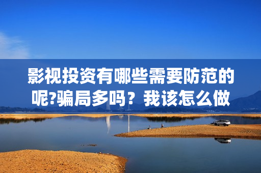 影视投资有哪些需要防范的呢?骗局多吗？我该怎么做？(影视投资方式)