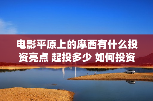 电影平原上的摩西有什么投资亮点 起投多少 如何投资(平原上的摩西预告片)
