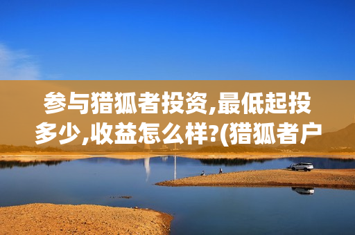 参与猎狐者投资,最低起投多少,收益怎么样?(猎狐者户外运动品牌的加盟)