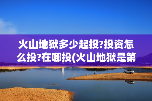 火山地狱多少起投?投资怎么投?在哪投(火山地狱是第几层)