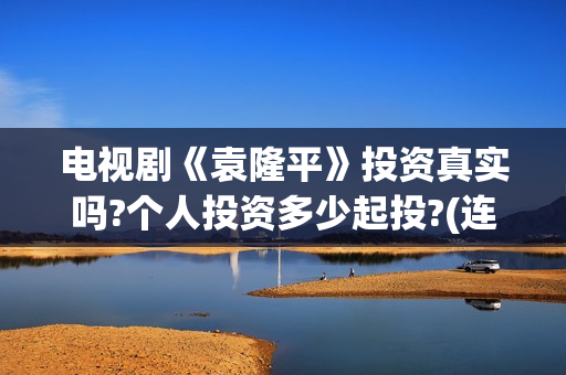电视剧《袁隆平》投资真实吗?个人投资多少起投?(连续剧袁隆平)