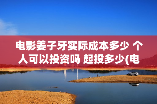 电影姜子牙实际成本多少 个人可以投资吗 起投多少(电影姜子牙实际出演)