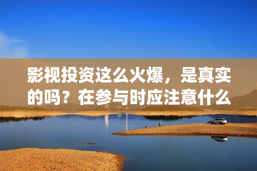 影视投资这么火爆，是真实的吗？在参与时应注意什么？(影视投资具体是什么)