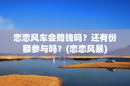 恋恋风车会赔钱吗？还有份额参与吗？(恋恋风暴)