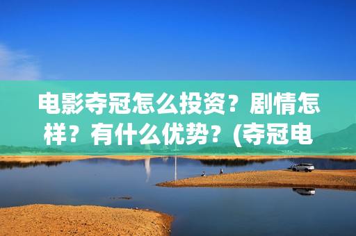电影夺冠怎么投资？剧情怎样？有什么优势？(夺冠电影赚钱吗)