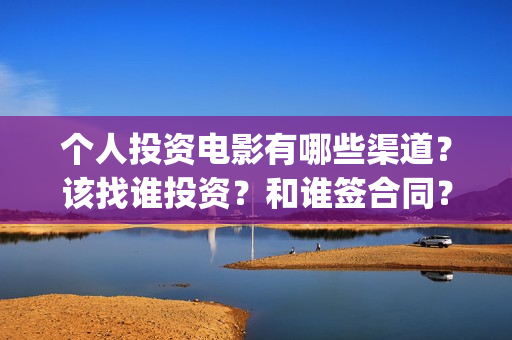 个人投资电影有哪些渠道？该找谁投资？和谁签合同？(个人想投资电影去哪投?多少资金才可以参与投资)