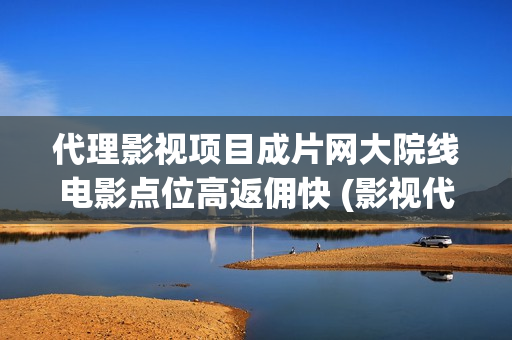 代理影视项目成片网大院线电影点位高返佣快 (影视代理怎么赚钱)