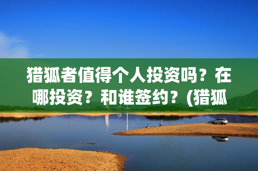 猎狐者值得个人投资吗？在哪投资？和谁签约？(猎狐者cg)