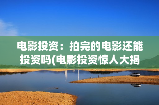 电影投资：拍完的电影还能投资吗(电影投资惊人大揭秘)