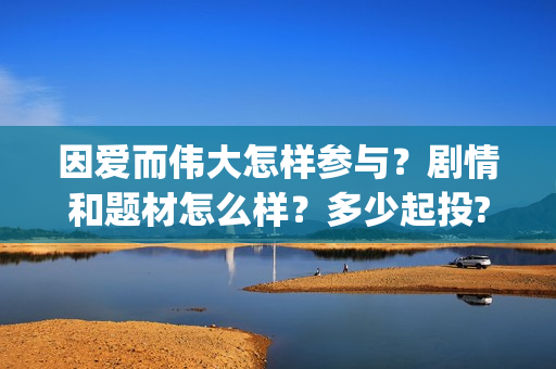 因爱而伟大怎样参与？剧情和题材怎么样？多少起投?(因爱而伟大演员表)