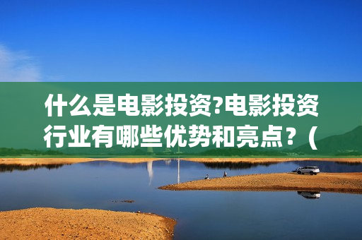 什么是电影投资?电影投资行业有哪些优势和亮点？(电影投资是做什么的)
