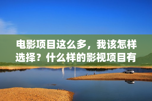 电影项目这么多，我该怎样选择？什么样的影视项目有潜力？(电影项目失败的原因)