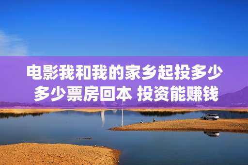 电影我和我的家乡起投多少 多少票房回本 投资能赚钱吗(电影我和我的家乡)
