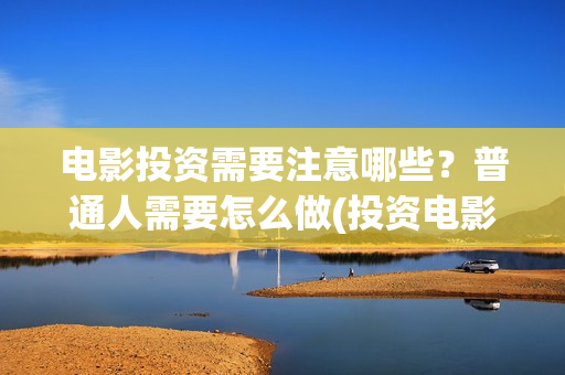 电影投资需要注意哪些？普通人需要怎么做(投资电影注意事项)