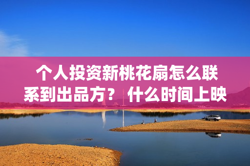  个人投资新桃花扇怎么联系到出品方？ 什么时间上映？(个人投资吧)