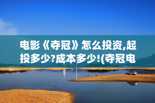 电影《夺冠》怎么投资,起投多少?成本多少!(夺冠电影讲解)