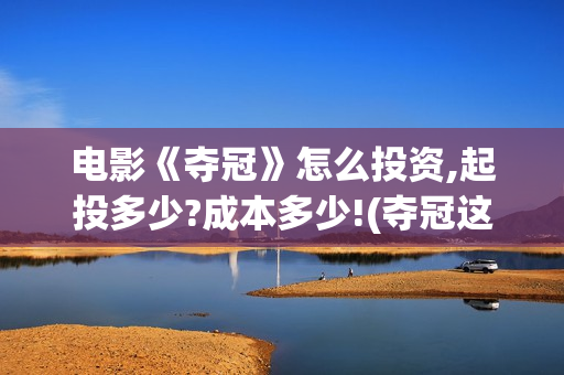 电影《夺冠》怎么投资,起投多少?成本多少!(夺冠这部电影怎么样)