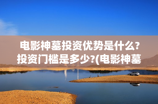 电影神墓投资优势是什么?投资门槛是多少?(电影神墓怎么样)