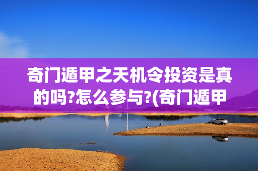 奇门遁甲之天机令投资是真的吗?怎么参与?(奇门遁甲天机诀的特色是什么)