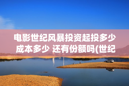电影世纪风暴投资起投多少 成本多少 还有份额吗(世纪风暴电影什么时候上映的)