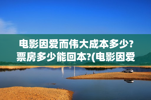 电影因爱而伟大成本多少?票房多少能回本?(电影因爱而伟大主演)