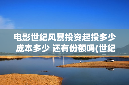 电影世纪风暴投资起投多少 成本多少 还有份额吗(世纪风暴预告片)